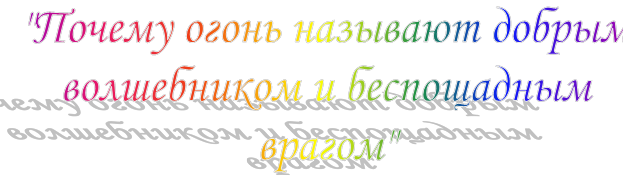 "Почему огонь называют добрым 
волшебником и беспощадным врагом"
