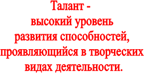 Талант - 
высокий уровень
 развития способностей, 
проявляющийся в творческих
 видах деятельности.
