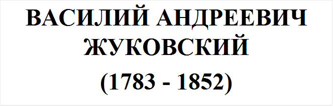 ВАСИЛИЙ АНДРЕЕВИЧ ЖУКОВСКИЙ
(1783 - 1852)
