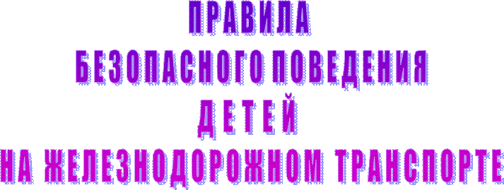 П Р А В И Л А 
Б Е З О П А С Н О Г О  П О В Е Д Е Н И Я
Д  Е  Т  Е  Й  
Н А   Ж Е Л Е З Н О Д О Р О Ж Н О М   Т Р А Н С П О Р Т Е
