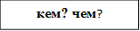 кем? чем?