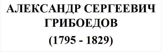 АЛЕКСАНДР СЕРГЕЕВИЧ ГРИБОЕДОВ
(1795 - 1829)
