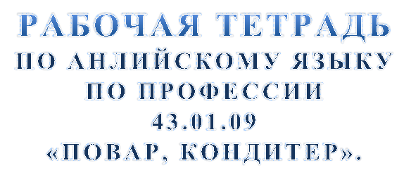 РАБОЧАЯ ТЕТРАДЬ
ПО АНЛИЙСКОМУ ЯЗЫКУ ПО ПРОФЕССИИ 
43.01.09
«ПОВАР, КОНДИТЕР».
