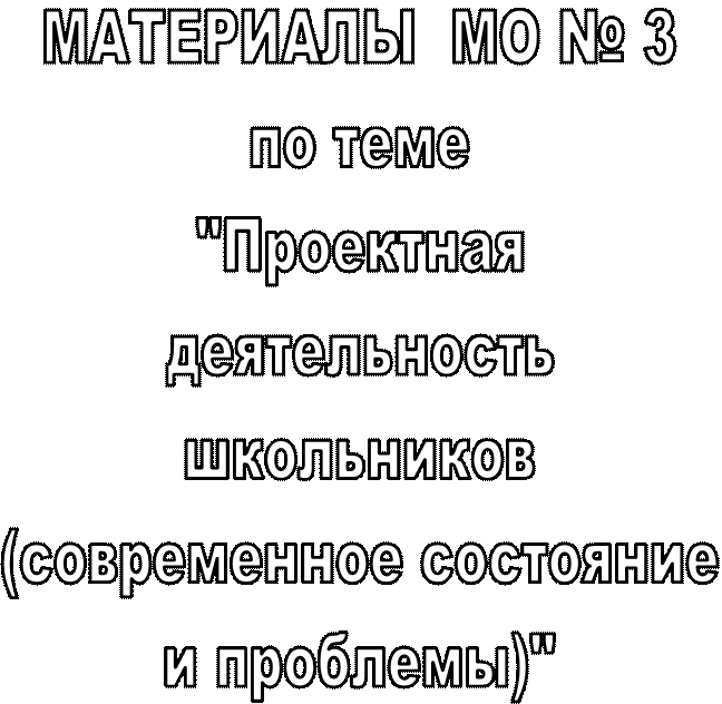 МАТЕРИАЛЫ  МО № 3
по теме
"Проектная
деятельность
школьников
(современное состояние
и проблемы)"
