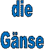 die 
Gänse 