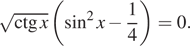  корень из ctg x левая круглая скобка синус в квадрате x минус дробь: числитель: 1, знаменатель: 4 конец дроби правая круглая скобка =0. 