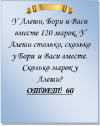  
У Алеши, Бори и Васи вместе 120 марок. У Алеши столько, сколько у Бори и Васи вместе. Сколько марок у Алеши?
ОТВЕТ: 60

