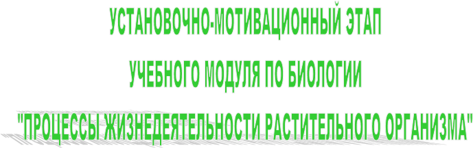 УСТАНОВОЧНО-МОТИВАЦИОННЫЙ ЭТАП
УЧЕБНОГО МОДУЛЯ ПО БИОЛОГИИ
"ПРОЦЕССЫ ЖИЗНЕДЕЯТЕЛЬНОСТИ РАСТИТЕЛЬНОГО ОРГАНИЗМА"