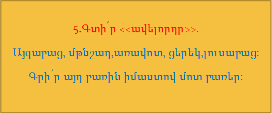 5.Գտի՛ր <<ավելորդը>>.
Այգաբաց, մթնշաղ,առավոտ, ցերեկ,լուսաբաց:
Գրի՛ր այդ բառին իմաստով մոտ բառեր:   
