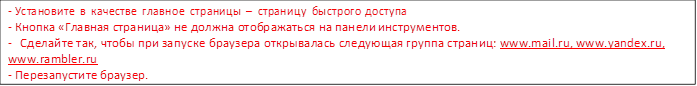 -	Установите в качестве главное страницы – страницу быстрого доступа
-	Кнопка «Главная страница» не должна отображаться на панели инструментов.
-	Сделайте так, чтобы при запуске браузера открывалась следующая группа страниц: www.mail.ru, www.yandex.ru, www.rambler.ru
-	Перезапустите браузер.
