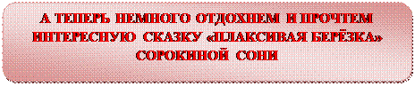 Скругленный прямоугольник: А ТЕПЕРЬ НЕМНОГО ОТДОХНЕМ И ПРОЧТЕМ ИНТЕРЕСНУЮ СКАЗКУ «ПЛАКСИВАЯ БЕРЁЗКА» СОРОКИНОЙ СОНИ