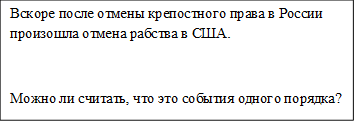 Вскоре после отмены крепостного права в России произошла отмена рабства в США.

Можно ли считать, что это события одного порядка?

Свой ответ аргументируйте.


