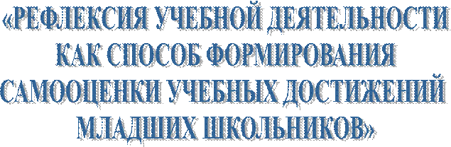 «РЕФЛЕКСИЯ УЧЕБНОЙ ДЕЯТЕЛЬНОСТИ
 КАК СПОСОБ ФОРМИРОВАНИЯ 
САМООЦЕНКИ УЧЕБНЫХ ДОСТИЖЕНИЙ 
МЛАДШИХ ШКОЛЬНИКОВ»
