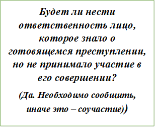 Будет ли нести ответственность лицо, которое знало о готовящемся преступлении, но не принимало участие в его совершении?
(Да. Необходимо сообщить, иначе это – соучастие))
