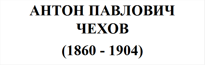 АНТОН ПАВЛОВИЧ ЧЕХОВ
(1860 - 1904)
