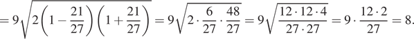 = 9 корень из 2 левая круглая скобка 1 минус дробь: числитель: 21, знаменатель: 27 конец дроби правая круглая скобка левая круглая скобка 1 плюс дробь: числитель: 21, знаменатель: 27 конец дроби правая круглая скобка } = 9 корень из 2 умножить на дробь: числитель: 6, знаменатель: 27 конец дроби умножить на дробь: числитель: 48, знаменатель: 27 конец дроби = 9 корень из дробь: числитель: 12 умножить на 12 умножить на 4, знаменатель: 27 умножить на 27 конец дроби = 9 умножить на дробь: числитель: 12 умножить на 2, знаменатель: 27 конец дроби = 8. 