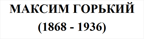 МАКСИМ ГОРЬКИЙ
(1868 - 1936)
