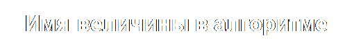 Надпись: Имя величины в алгоритме