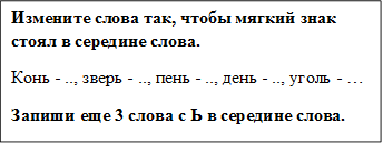 Измените слова так, чтобы мягкий знак стоял в середине слова.
Конь - .., зверь - .., пень - .., день - .., уголь - …
Запиши еще 3 слова с Ь в середине слова.

