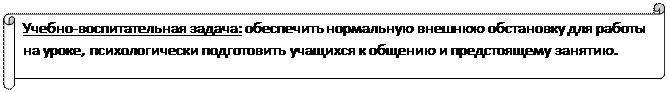 Горизонтальный свиток: Учебно-воспитательная задача: обеспечить нормальную внешнюю обстановку для работы на уроке, психологически подготовить учащихся к общению и предстоящему занятию.