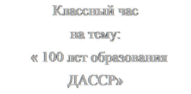 Надпись: Классный час
на тему:  
  « 100 лет образования
ДАССР»

