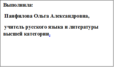 Выполнила:
 Панфилова Ольга Александровна,
 учитель русского языка и литературы высшей категории.
 
