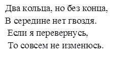 Два кольца, но без конца, 
В середине нет гвоздя.
 Если я перевернусь,
 То совсем не изменюсь.                                                        

