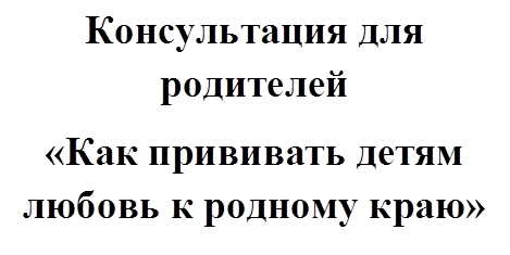 Консультация для родителей
«Как прививать детям любовь к родному краю»
