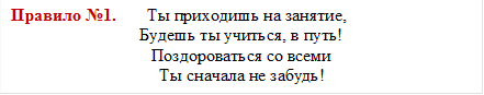 Правило №1.       Ты приходишь на занятие,
Будешь ты учиться, в путь!
Поздороваться со всеми
Ты сначала не забудь!
