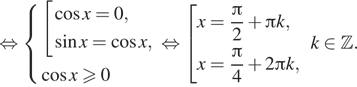  равносильно система выражений совокупность выражений косинус x=0, синус x = косинус x, конец системы .} косинус x больше или равно 0 конец совокупности . равносильно совокупность выражений x= дробь: числитель: Пи , знаменатель: 2 конец дроби плюс Пи k, x= дробь: числитель: Пи , знаменатель: 4 конец дроби плюс 2 Пи k, конец совокупности .k принадлежит Z . 
