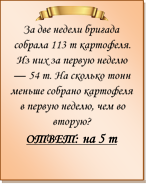  
За две недели бригада собрала 113 т картофеля. Из них за первую неделю — 54 т. На сколько тонн меньше собрано картофеля в первую неделю, чем во вторую?
ОТВЕТ: на 5 т

