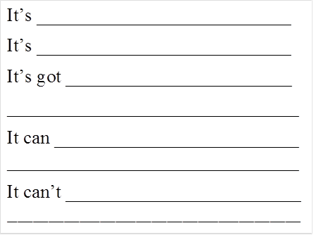 It’s ___________________________
It’s ___________________________
It’s got ________________________
_______________________________
It can __________________________ _______________________________
It can’t _________________________
_________________________________________________________
