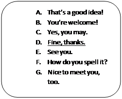 Скругленный прямоугольник: A.	That’s a good idea!
B.	You’re welcome!
C.	Yes, you may.
D.	Fine, thanks.
E.	See you.
F.	How do you spell it?
G.	Nice to meet you, too.

