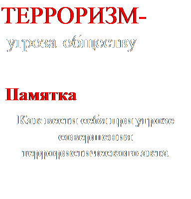 Надпись: ТЕРРОРИЗМ-
 угроза обществу

 Памятка
Как вести себя при угрозе совершения террористического акта

