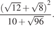  дробь: числитель: ( корень из (12) плюс корень из (8) ) в степени (2) , знаменатель: 10 плюс корень из (96 конец дроби ) .