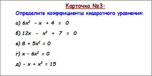 Карточка №3:
Определите коэффициенты квадратного уравнения:
а) 6х2  – х  + 4  =  0
б) 12х  -  х2  +  7  =  0
в) 8 + 5х2 = 0
г) х – 6х2 = 0
д) - х + х2 = 15

