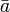 \ \bar{a} \;