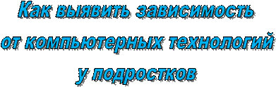 Как выявить зависимость
 от компьютерных технологий 
у подростков
 
