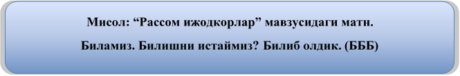 Мисол: “Рассом ижодкорлар” мавзусидаги матн.
Биламиз. Билишни истаймиз? Билиб олдик. (БББ)
