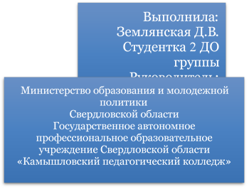 Выполнила:
Землянская Д.В.
Студентка 2 ДО группы
Руководитель: Бубунщикова С.А.
,Министерство образования и молодежной политики 
Свердловской области
Государственное автономное профессиональное образовательное учреждение Свердловской области
«Камышловский педагогический колледж»
