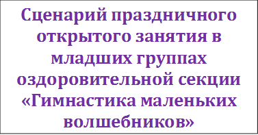 Сценарий праздничного открытого занятия в младших группах оздоровительной секции «Гимнастика маленьких волшебников»

