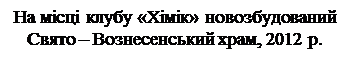 Надпись: На місці клубу «Хімік» новозбудований
Свято – Вознесенський храм, 2012 р.

