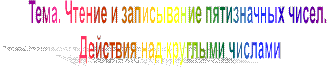 Тема. Чтение и записывание пятизначных чисел. 
Действия над круглыми числами