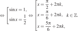  равносильно совокупность выражений синус x = 1, синус x = дробь: числитель: 1, знаменатель: 2 конец дроби конец совокупности . равносильно совокупность выражений x = дробь: числитель: Пи , знаменатель: 2 конец дроби плюс 2 Пи k , x = дробь: числитель: Пи , знаменатель: 6 конец дроби плюс 2 Пи k, x = дробь: числитель: 5 Пи , знаменатель: 6 конец дроби плюс 2 Пи k, . конец совокупности k принадлежит Z . 