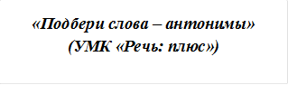 «Подбери слова – антонимы» (УМК «Речь: плюс»)