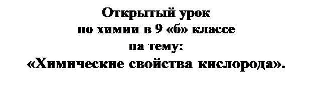 Надпись: Открытый урок
по химии в 9 «б» классе
на тему:
«Химические свойства кислорода».

