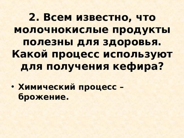 2. Всем известно, что молочнокислые продукты полезны для здоровья. Какой процесс используют для получения кефира?   Химический процесс – брожение.  