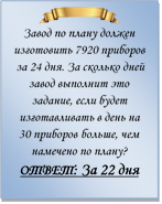  
Завод по плану должен изготовить 7920 приборов за 24 дня. За сколько дней завод выполнит это задание, если будет изготавливать в день на 30 приборов больше, чем намечено по плану?
ОТВЕТ: За 22 дня


