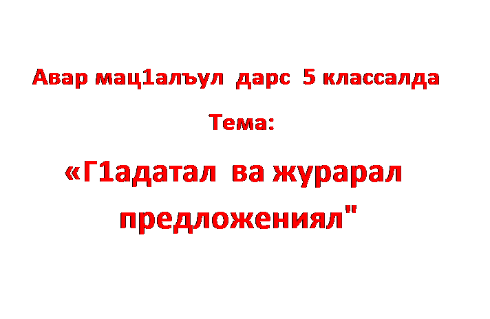 Надпись:          
   Авар мац1алъул  дарс  5 классалда
                                Тема:
       «Г1адатал  ва журарал          предложениял"

