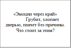 «Эмоции через край»	Грубит, хлопает дверью, плачет без причины. Что стоит за этим?
